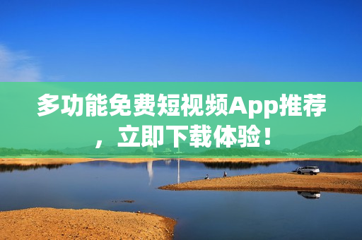 多功能免费短视频App推荐，立即下载体验！