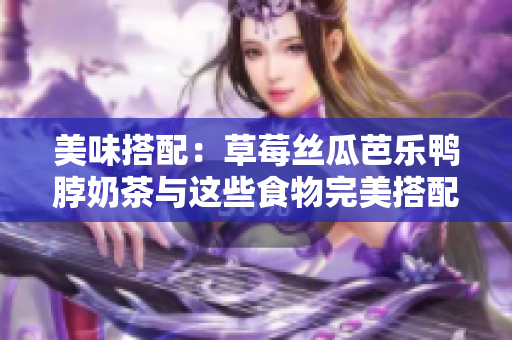 美味搭配：草莓丝瓜芭乐鸭脖奶茶与这些食物完美搭配！