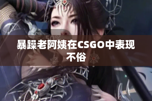 暴躁老阿姨在CSGO中表现不俗