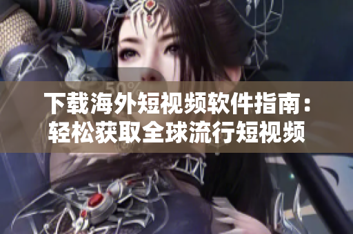 下载海外短视频软件指南：轻松获取全球流行短视频