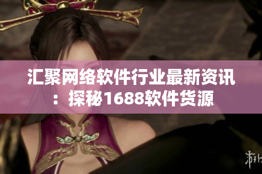 汇聚网络软件行业最新资讯：探秘1688软件货源