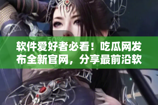 软件爱好者必看！吃瓜网发布全新官网，分享最前沿软件资讯