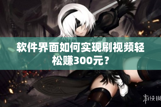 软件界面如何实现刷视频轻松赚300元？