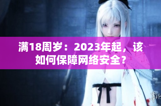 满18周岁：2023年起，该如何保障网络安全？