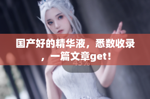 国产好的精华液，悉数收录，一篇文章get！