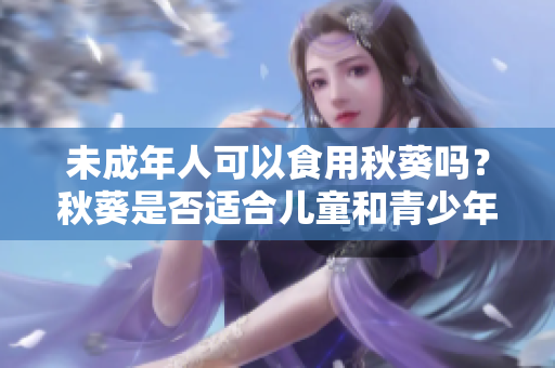 未成年人可以食用秋葵吗？秋葵是否适合儿童和青少年？