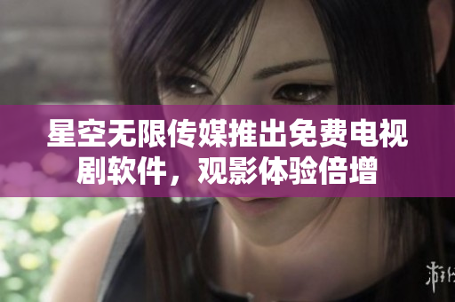 星空无限传媒推出免费电视剧软件，观影体验倍增