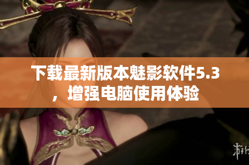 下载最新版本魅影软件5.3，增强电脑使用体验