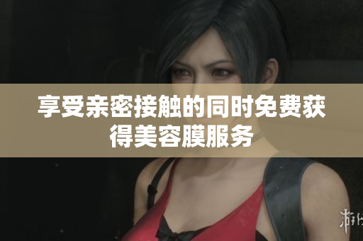 享受亲密接触的同时免费获得美容膜服务