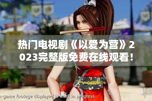 热门电视剧《以爱为营》2023完整版免费在线观看！