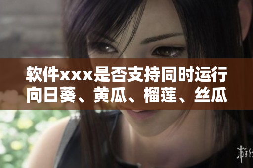 软件xxx是否支持同时运行向日葵、黄瓜、榴莲、丝瓜？