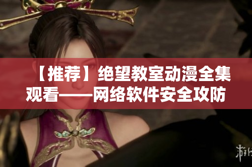 【推荐】绝望教室动漫全集观看——网络软件安全攻防详解