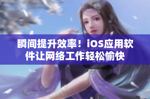 瞬间提升效率！iOS应用软件让网络工作轻松愉快