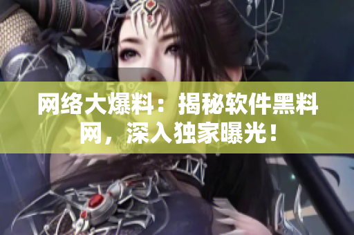网络大爆料：揭秘软件黑料网，深入独家曝光！