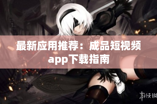 最新应用推荐：成品短视频app下载指南
