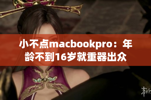 小不点macbookpro：年龄不到16岁就重器出众