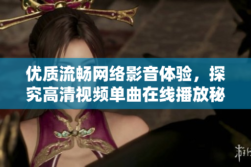 优质流畅网络影音体验，探究高清视频单曲在线播放秘密