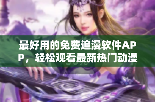 最好用的免费追漫软件APP，轻松观看最新热门动漫