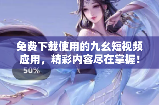免费下载使用的九幺短视频应用，精彩内容尽在掌握！