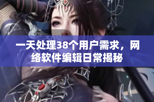 一天处理38个用户需求，网络软件编辑日常揭秘