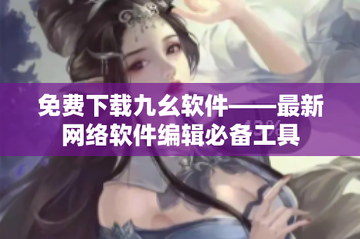 免费下载九幺软件——最新网络软件编辑必备工具