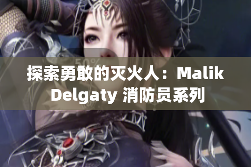 探索勇敢的灭火人：Malik Delgaty 消防员系列