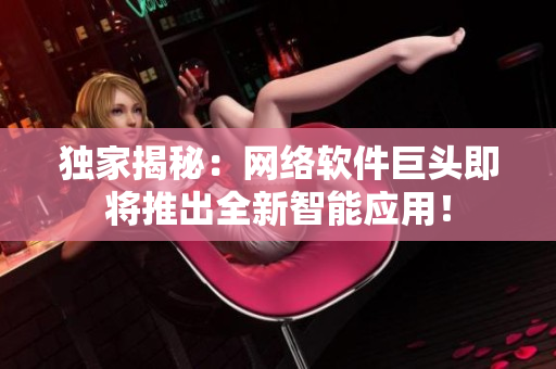 独家揭秘：网络软件巨头即将推出全新智能应用！