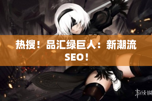 热搜！品汇绿巨人：新潮流SEO！