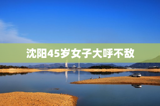 沈阳45岁女子大呼不敌