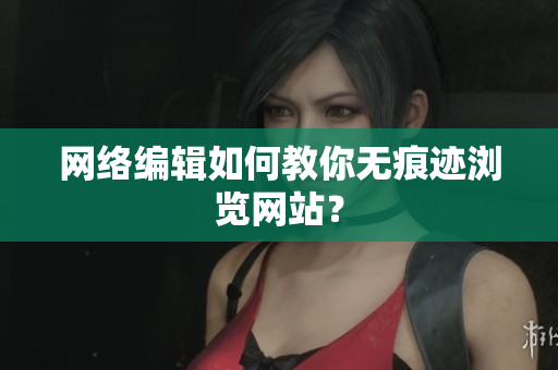 网络编辑如何教你无痕迹浏览网站？