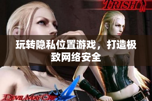 玩转隐私位置游戏，打造极致网络安全