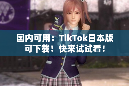 国内可用：TikTok日本版可下载！快来试试看！