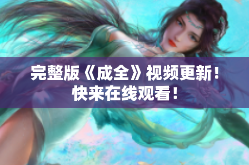 完整版《成全》视频更新！快来在线观看！
