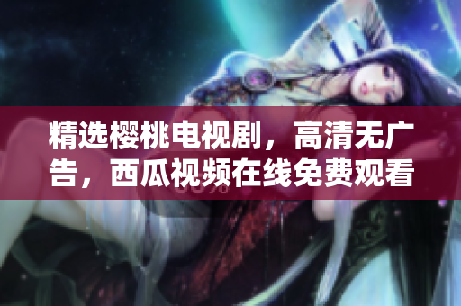 精选樱桃电视剧，高清无广告，西瓜视频在线免费观看
