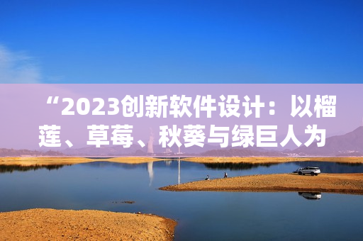 “2023创新软件设计：以榴莲、草莓、秋葵与绿巨人为灵感源泉”
