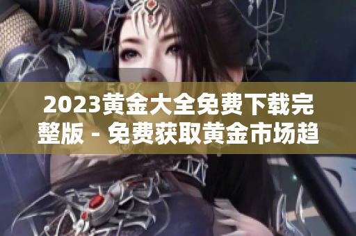 2023黄金大全免费下载完整版 - 免费获取黄金市场趋势预测及交易技巧！