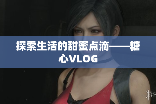 探索生活的甜蜜点滴——糖心VLOG
