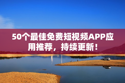 50个最佳免费短视频APP应用推荐，持续更新！