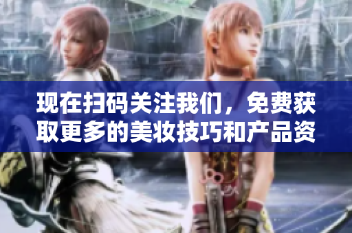 现在扫码关注我们，免费获取更多的美妆技巧和产品资讯！
