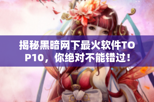 揭秘黑暗网下最火软件TOP10，你绝对不能错过！