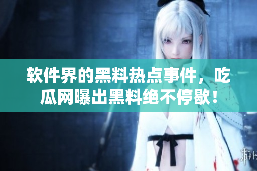 软件界的黑料热点事件，吃瓜网曝出黑料绝不停歇！