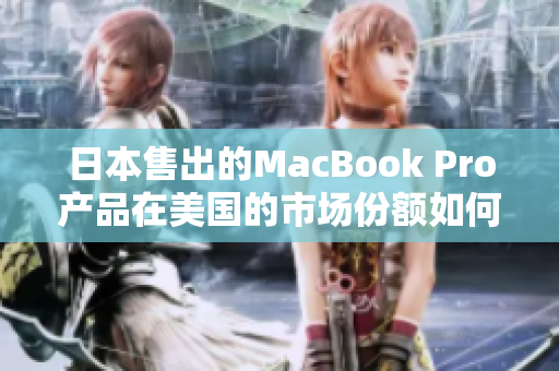 日本售出的MacBook Pro产品在美国的市场份额如何？