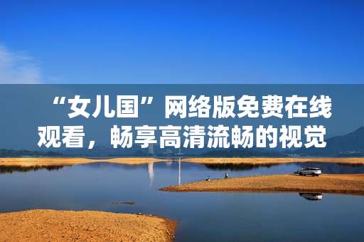 “女儿国”网络版免费在线观看，畅享高清流畅的视觉盛宴！