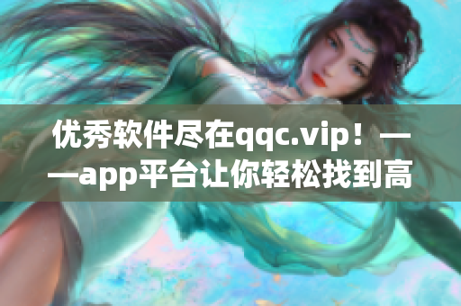 优秀软件尽在qqc.vip！——app平台让你轻松找到高质量软件