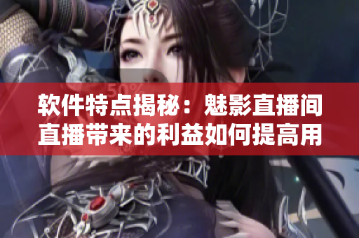 软件特点揭秘：魅影直播间直播带来的利益如何提高用户体验