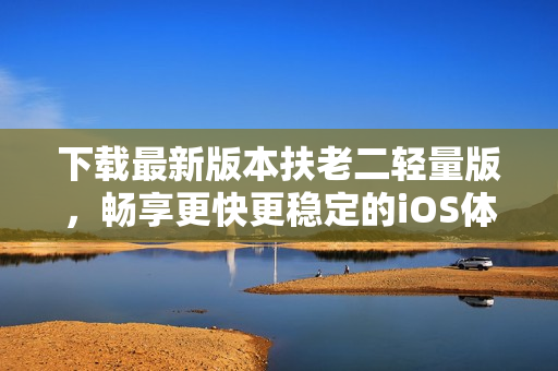 下载最新版本扶老二轻量版，畅享更快更稳定的iOS体验