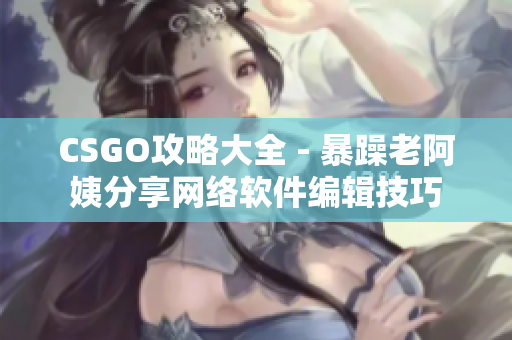 CSGO攻略大全 - 暴躁老阿姨分享网络软件编辑技巧