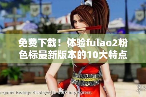 免费下载！体验fulao2粉色标最新版本的10大特点