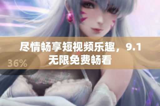 尽情畅享短视频乐趣，9.1无限免费畅看