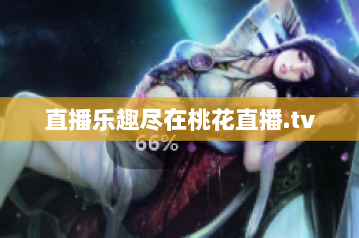 直播乐趣尽在桃花直播.tv